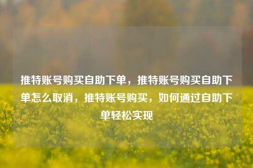 推特账号购买自助下单，推特账号购买自助下单怎么取消，推特账号购买，如何通过自助下单轻松实现